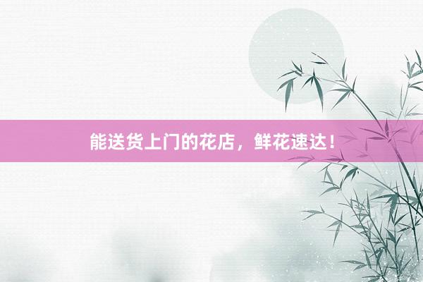 能送货上门的花店，鲜花速达！