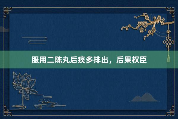 服用二陈丸后痰多排出，后果权臣