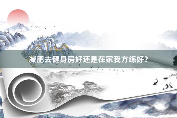 减肥去健身房好还是在家我方练好？