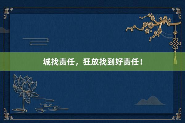 城找责任，狂放找到好责任！